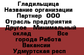 Гладильщица › Название организации ­ Партнер, ООО › Отрасль предприятия ­ Другое › Минимальный оклад ­ 20 000 - Все города Работа » Вакансии   . Удмуртская респ.,Глазов г.